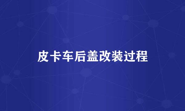 皮卡车后盖改装过程