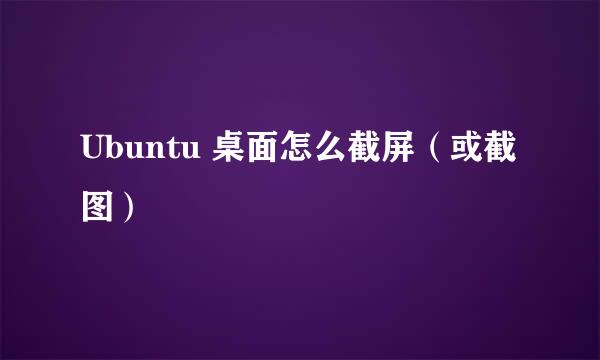 Ubuntu 桌面怎么截屏（或截图）
