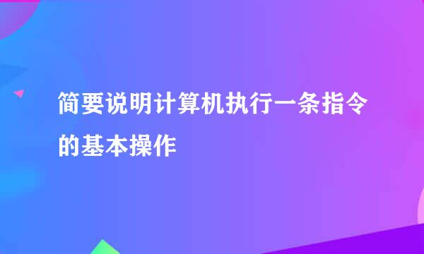 简要说明计算机执行一条指令的基本操作