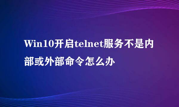 Win10开启telnet服务不是内部或外部命令怎么办