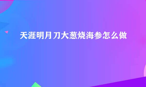 天涯明月刀大葱烧海参怎么做