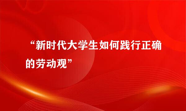 “新时代大学生如何践行正确的劳动观”
