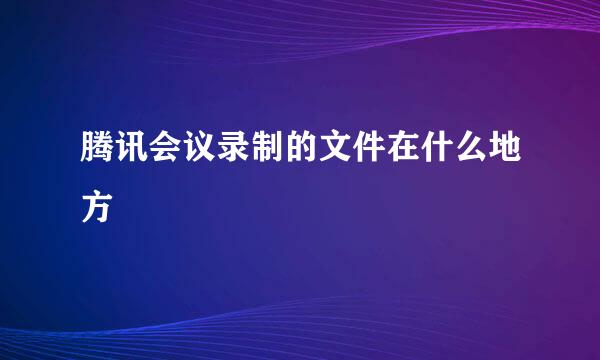 腾讯会议录制的文件在什么地方