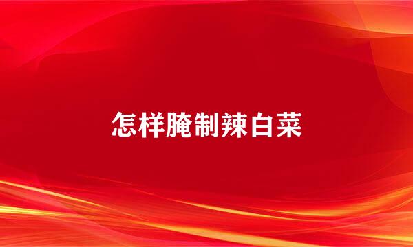 怎样腌制辣白菜