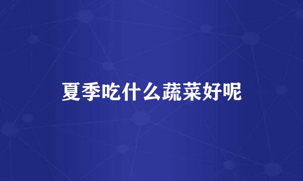 夏季吃什么蔬菜好呢