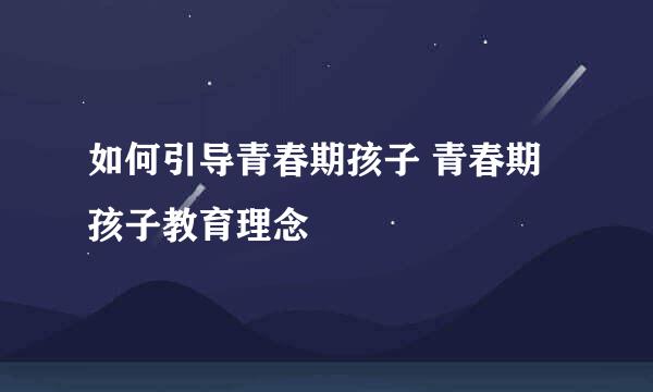 如何引导青春期孩子 青春期孩子教育理念