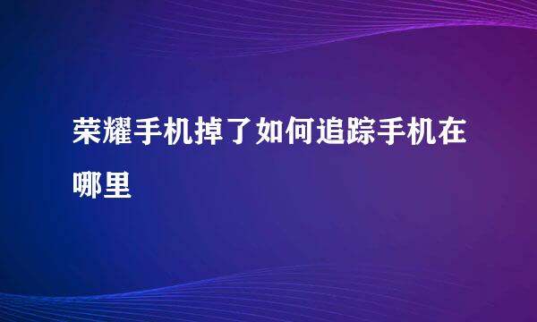 荣耀手机掉了如何追踪手机在哪里