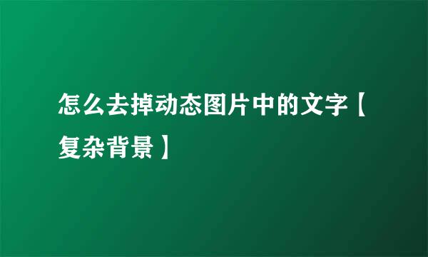 怎么去掉动态图片中的文字【复杂背景】