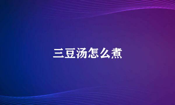 三豆汤怎么煮
