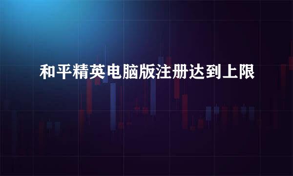 和平精英电脑版注册达到上限