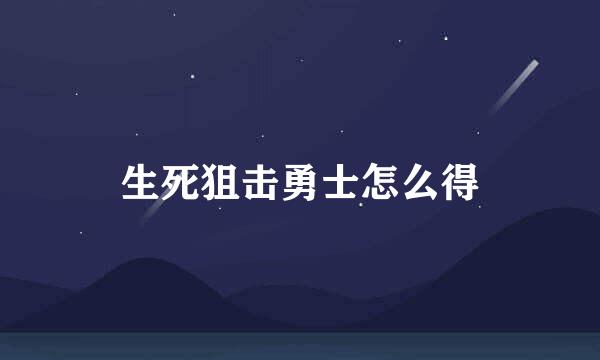 生死狙击勇士怎么得