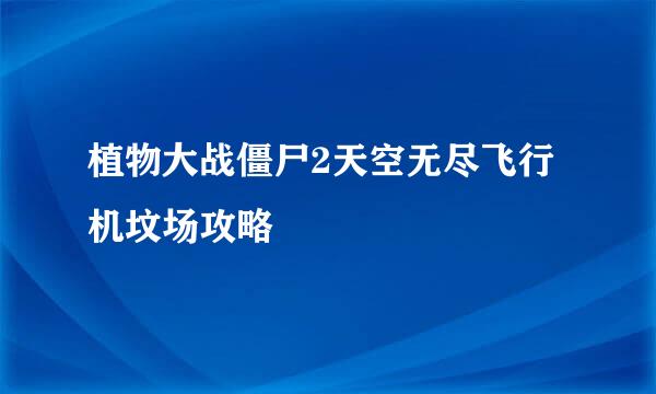 植物大战僵尸2天空无尽飞行机坟场攻略