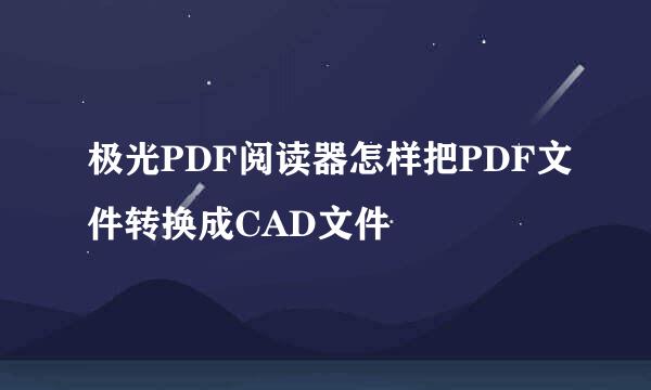 极光PDF阅读器怎样把PDF文件转换成CAD文件
