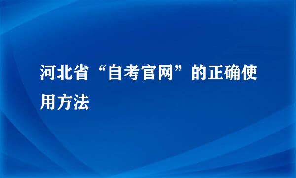 河北省“自考官网”的正确使用方法