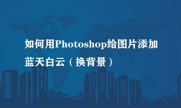 如何用Photoshop给图片添加蓝天白云（换背景）