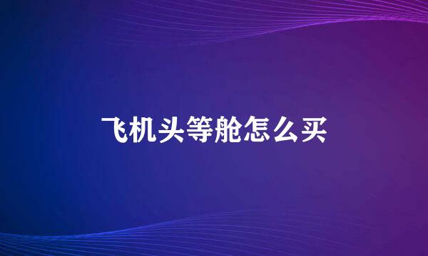飞机头等舱怎么买