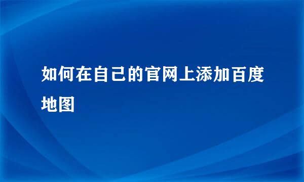 如何在自己的官网上添加百度地图