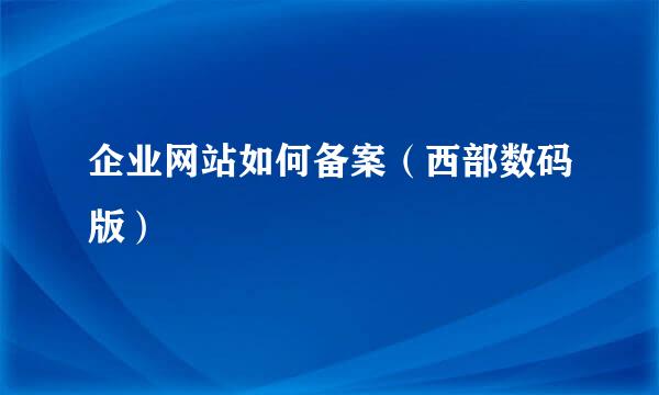 企业网站如何备案（西部数码版）