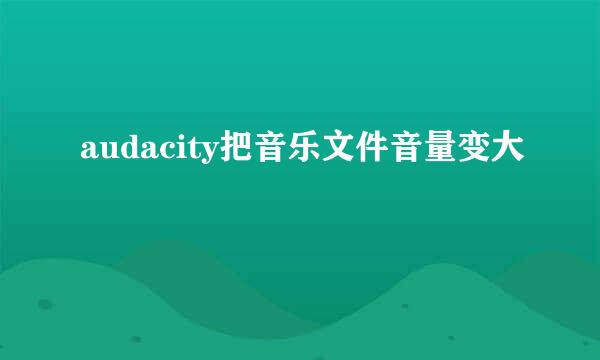 audacity把音乐文件音量变大
