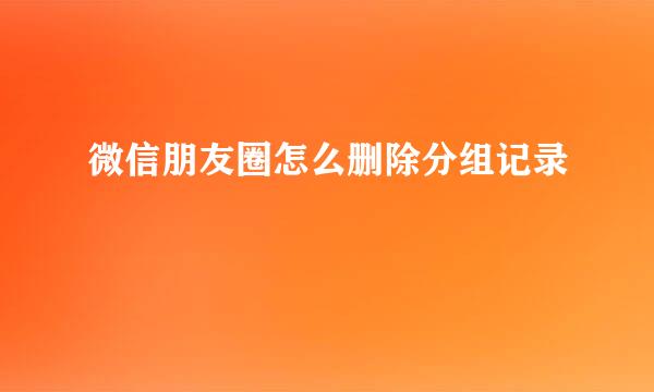 微信朋友圈怎么删除分组记录