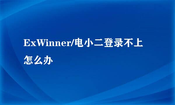 ExWinner/电小二登录不上怎么办