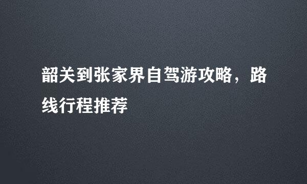 韶关到张家界自驾游攻略，路线行程推荐