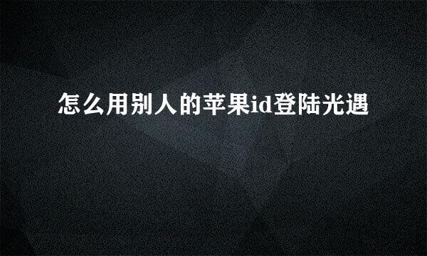 怎么用别人的苹果id登陆光遇