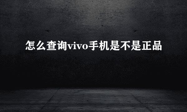 怎么查询vivo手机是不是正品