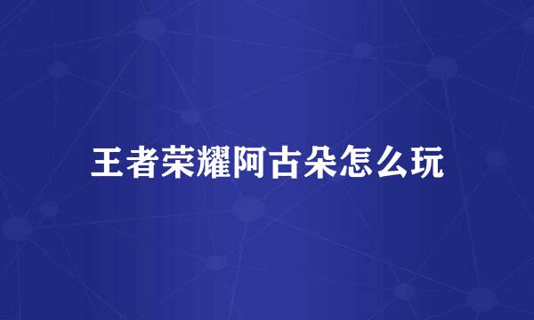 王者荣耀阿古朵怎么玩