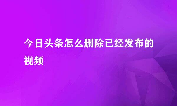 今日头条怎么删除已经发布的视频