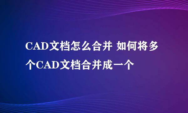CAD文档怎么合并 如何将多个CAD文档合并成一个