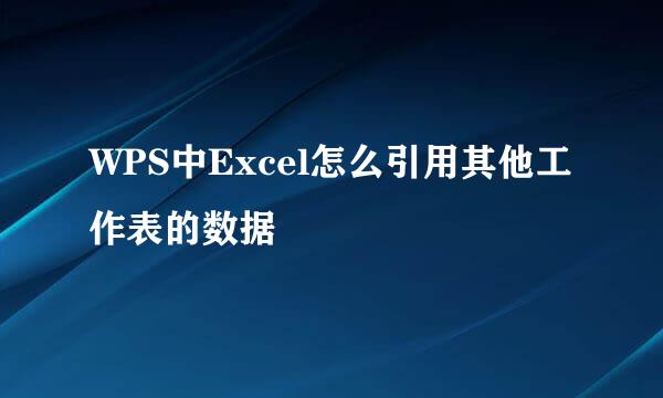 WPS中Excel怎么引用其他工作表的数据