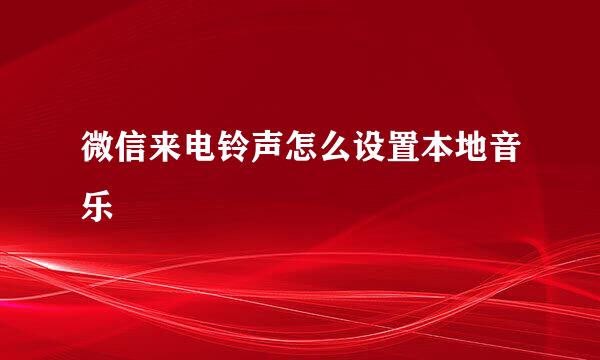 微信来电铃声怎么设置本地音乐