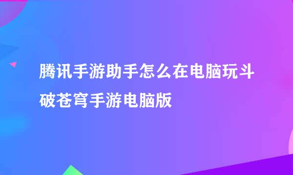 腾讯手游助手怎么在电脑玩斗破苍穹手游电脑版
