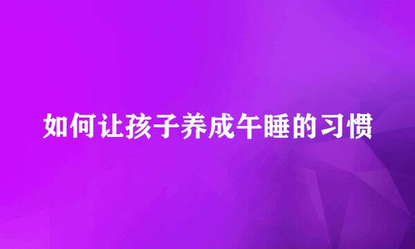 如何让孩子养成午睡的习惯