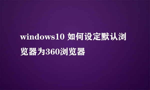 windows10 如何设定默认浏览器为360浏览器