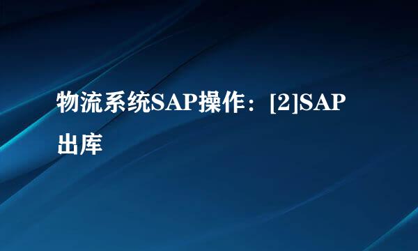 物流系统SAP操作：[2]SAP出库