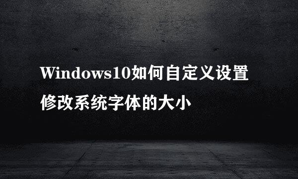Windows10如何自定义设置修改系统字体的大小