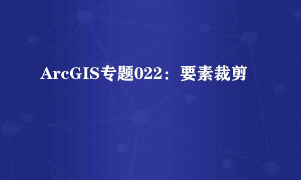 ArcGIS专题022：要素裁剪