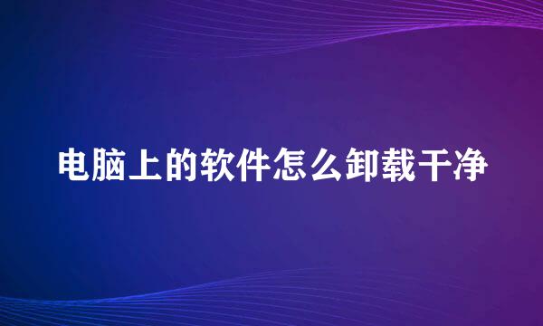 电脑上的软件怎么卸载干净