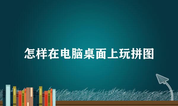 怎样在电脑桌面上玩拼图