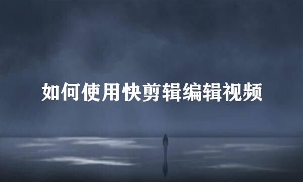如何使用快剪辑编辑视频