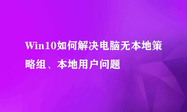 Win10如何解决电脑无本地策略组、本地用户问题