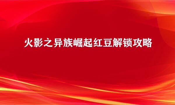 火影之异族崛起红豆解锁攻略