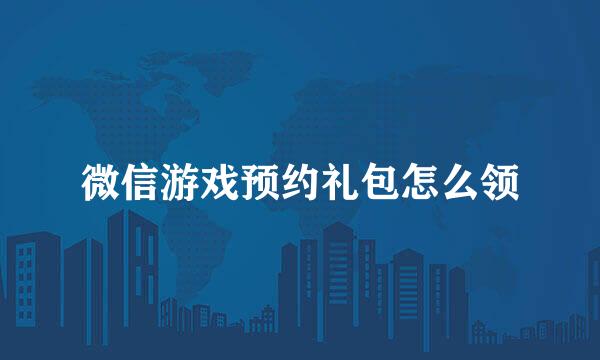 微信游戏预约礼包怎么领