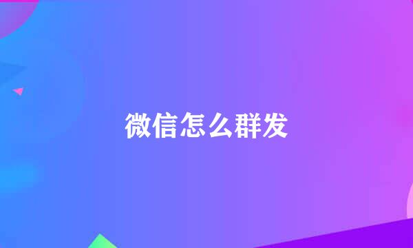 微信怎么群发