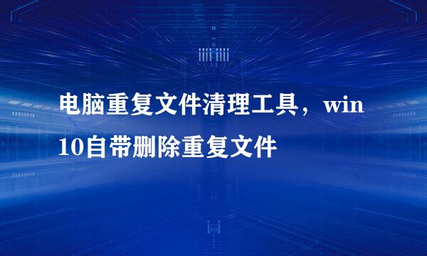 电脑重复文件清理工具，win10自带删除重复文件