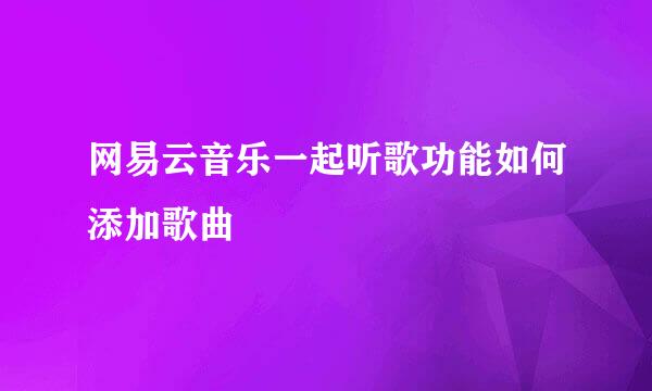 网易云音乐一起听歌功能如何添加歌曲