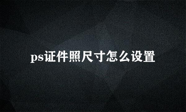 ps证件照尺寸怎么设置