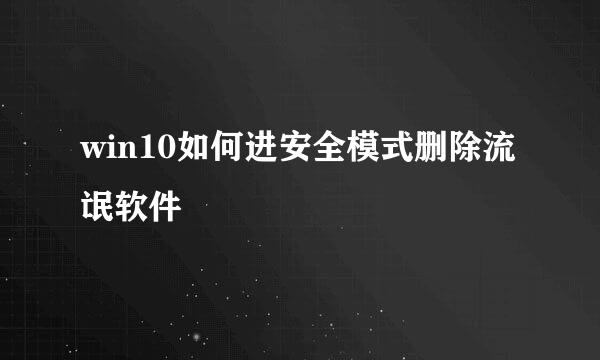 win10如何进安全模式删除流氓软件